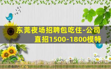 东莞夜场招聘包吃住-公司直招1500-1800模特