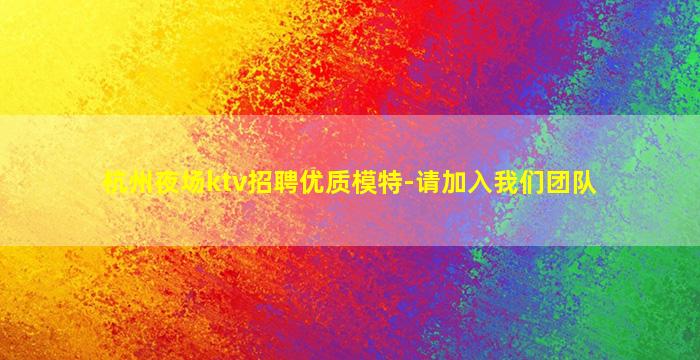 杭州夜场ktv招聘优质模特-请加入我们团队